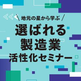 地元の星から学ぶ「選ばれる製造業」活性化セミナー